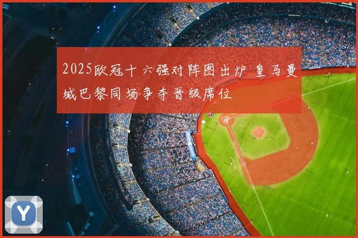 2025欧冠十六强对阵图出炉 皇马曼城巴黎同场争夺晋级席位