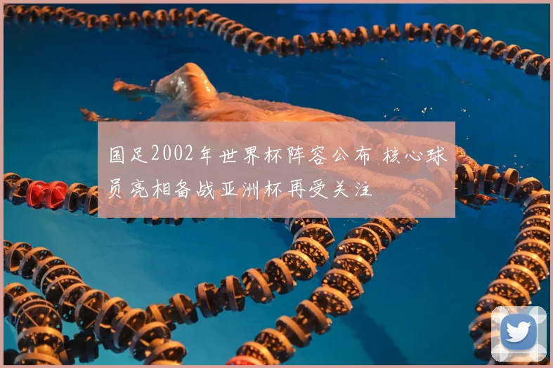 国足2002年世界杯阵容公布 核心球员亮相备战亚洲杯再受关注