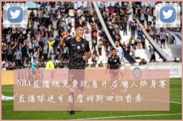 NBA直播线免费观看开启湖人热身赛直播球迷可看詹姆斯回归首秀