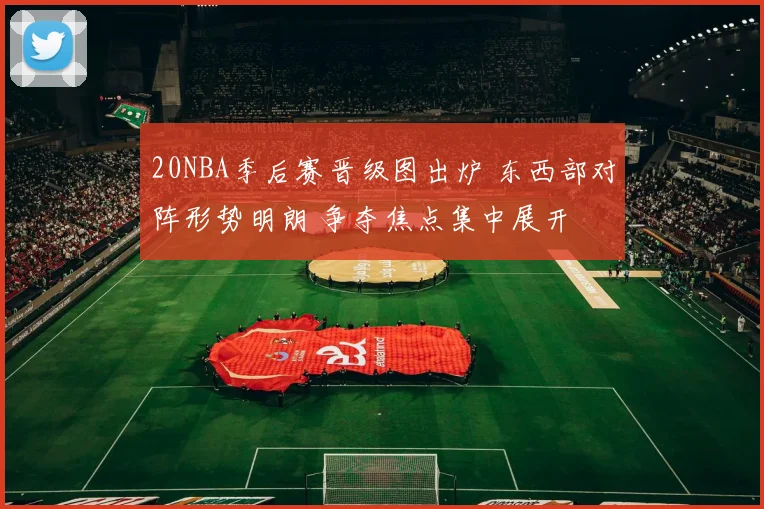 20NBA季后赛晋级图出炉 东西部对阵形势明朗 争夺焦点集中展开