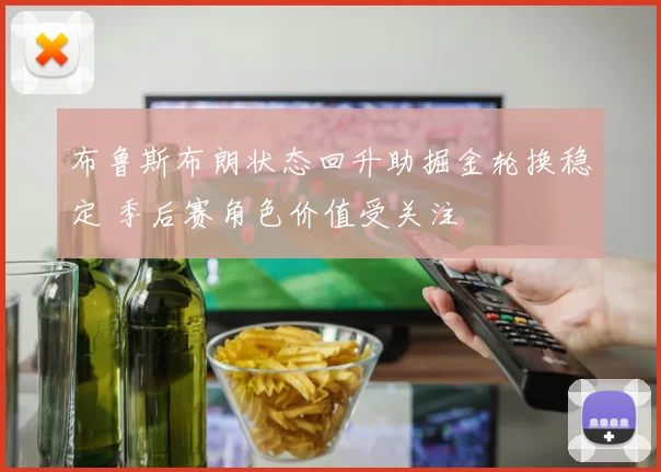 布鲁斯布朗状态回升助掘金轮换稳定 季后赛角色价值受关注