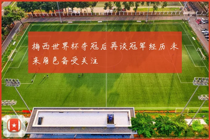 梅西世界杯夺冠后再谈冠军经历 未来角色备受关注