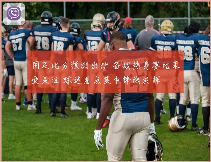 国足比分预测出炉 备战热身赛结果受关注 球迷看点集中锋线发挥