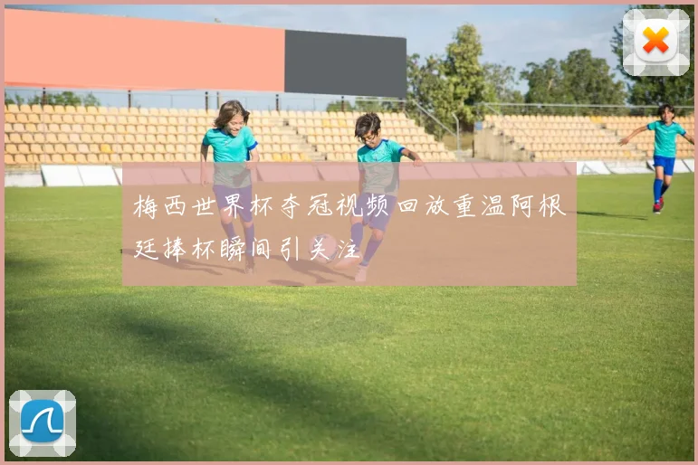 梅西世界杯夺冠视频回放重温阿根廷捧杯瞬间引关注