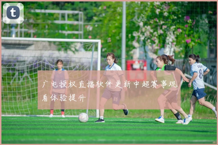 广电授权直播软件更新中超赛事观看体验提升