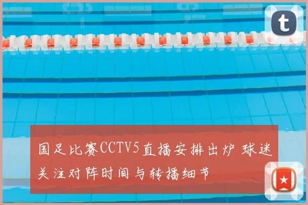 国足比赛CCTV5直播安排出炉 球迷关注对阵时间与转播细节