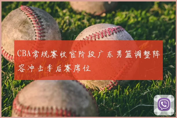 CBA常规赛收官阶段广东男篮调整阵容冲击季后赛席位
