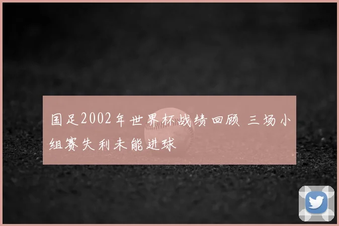 国足2002年世界杯战绩回顾 三场小组赛失利未能进球
