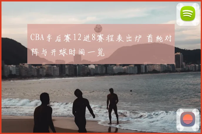 CBA季后赛12进8赛程表出炉 首轮对阵与开球时间一览