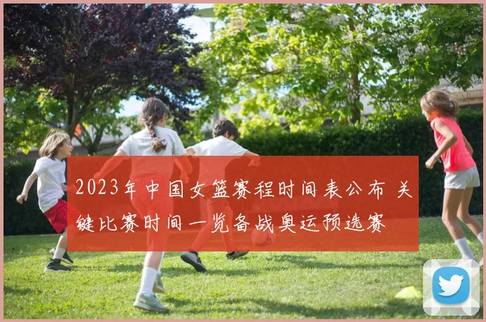 2023年中国女篮赛程时间表公布 关键比赛时间一览备战奥运预选赛