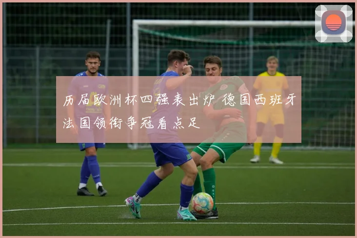 历届欧洲杯四强表出炉 德国西班牙法国领衔争冠看点足