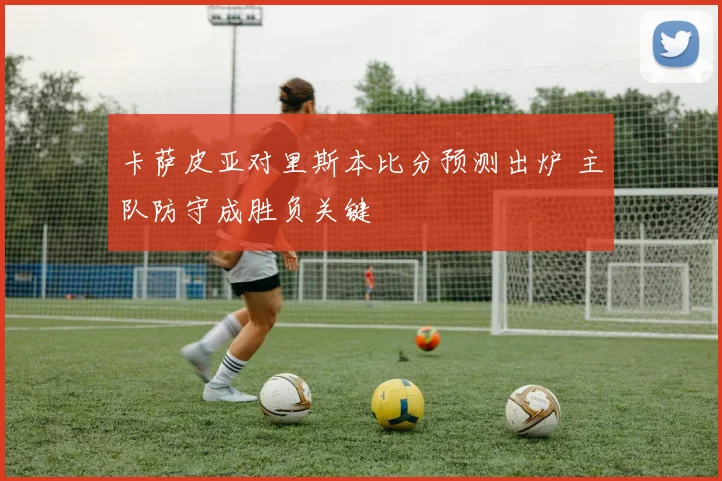 卡萨皮亚对里斯本比分预测出炉 主队防守成胜负关键
