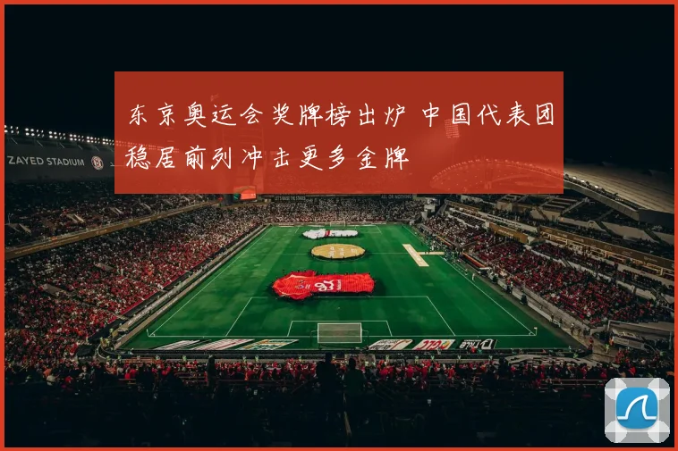 东京奥运会奖牌榜出炉 中国代表团稳居前列冲击更多金牌