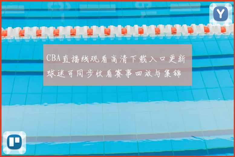 CBA直播线观看高清下载入口更新 球迷可同步收看赛事回放与集锦