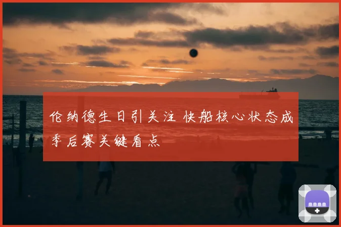 伦纳德生日引关注 快船核心状态成季后赛关键看点