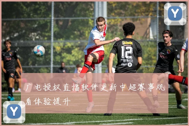 广电授权直播软件更新中超赛事观看体验提升