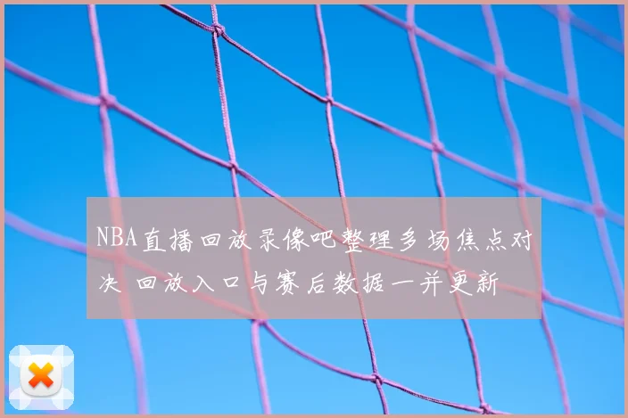 NBA直播回放录像吧整理多场焦点对决 回放入口与赛后数据一并更新