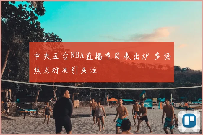 中央五台NBA直播节目表出炉 多场焦点对决引关注