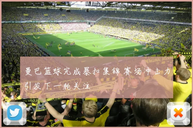 曼巴篮球完成暴扣集锦 赛场冲击力引发下一轮关注
