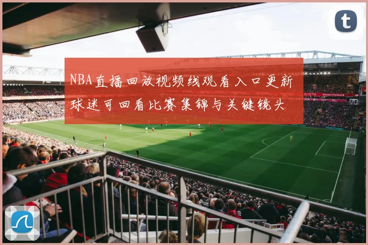 NBA直播回放视频线观看入口更新 球迷可回看比赛集锦与关键镜头