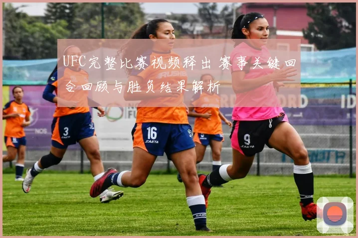 UFC完整比赛视频释出 赛事关键回合回顾与胜负结果解析