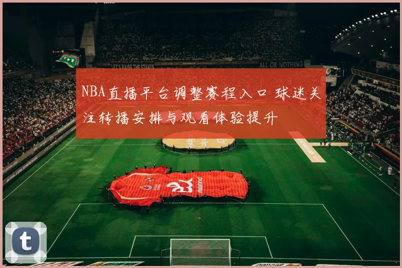 NBA直播平台调整赛程入口 球迷关注转播安排与观看体验提升