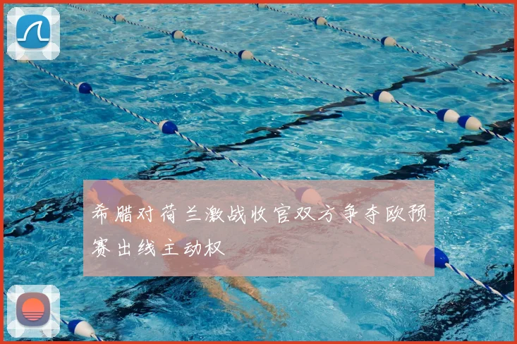 希腊对荷兰激战收官双方争夺欧预赛出线主动权