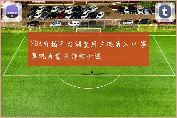 NBA直播平台调整用户观看入口 赛事观看需求持续升温