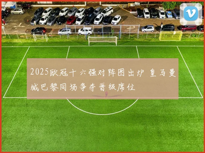 2025欧冠十六强对阵图出炉 皇马曼城巴黎同场争夺晋级席位