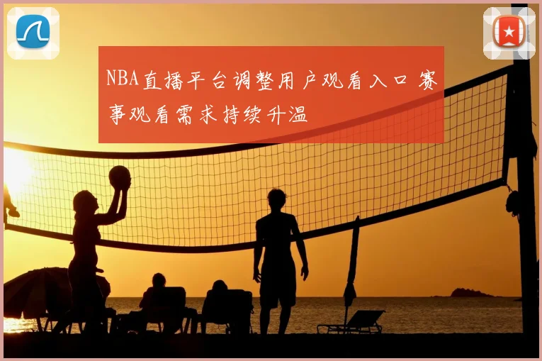 NBA直播平台调整用户观看入口 赛事观看需求持续升温