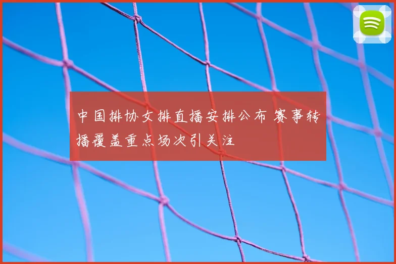 中国排协女排直播安排公布 赛事转播覆盖重点场次引关注