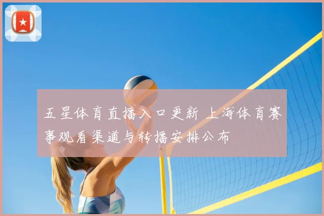 五星体育直播入口更新 上海体育赛事观看渠道与转播安排公布