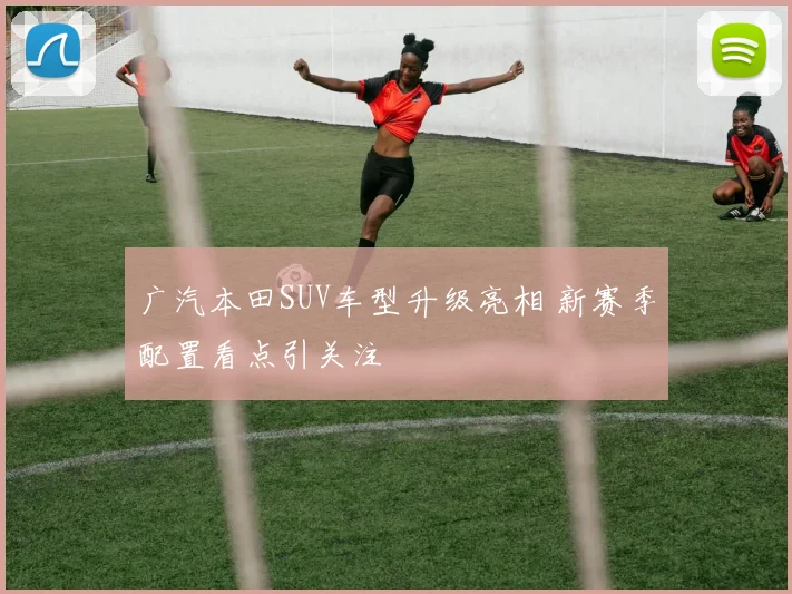 广汽本田SUV车型升级亮相 新赛季配置看点引关注