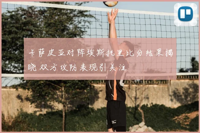 卡萨皮亚对阵埃斯托里比分结果揭晓 双方攻防表现引关注