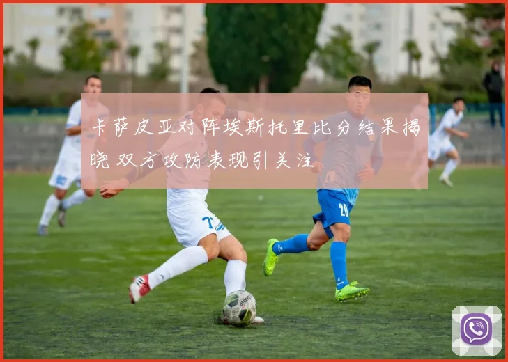 卡萨皮亚对阵埃斯托里比分结果揭晓 双方攻防表现引关注
