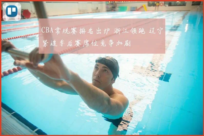 CBA常规赛排名出炉 浙江领跑 辽宁紧追季后赛席位竞争加剧