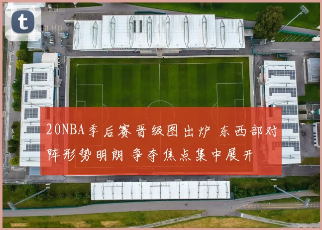 20NBA季后赛晋级图出炉 东西部对阵形势明朗 争夺焦点集中展开